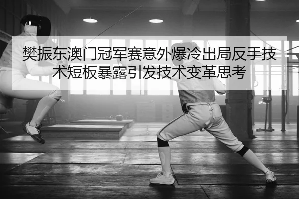 樊振东澳门冠军赛意外爆冷出局反手技术短板暴露引发技术变革思考