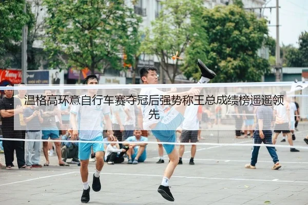 温格高环意自行车赛夺冠后强势称王总成绩榜遥遥领先